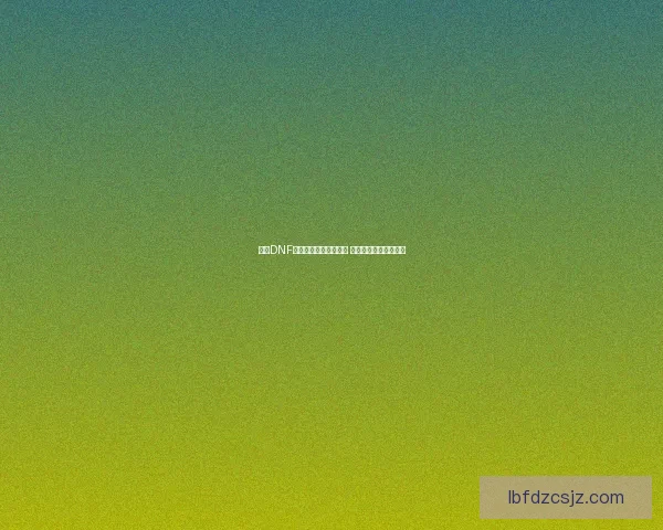 探索DNF能源中心的奥秘与挑战 新版副本全解析与攻略 探索DNF能源中心的奥秘与挑战 新版副本全解析与攻略